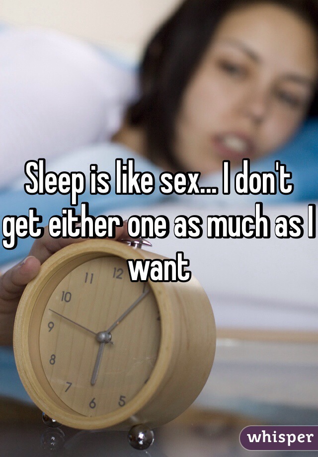 Sleep is like sex... I don't get either one as much as I want