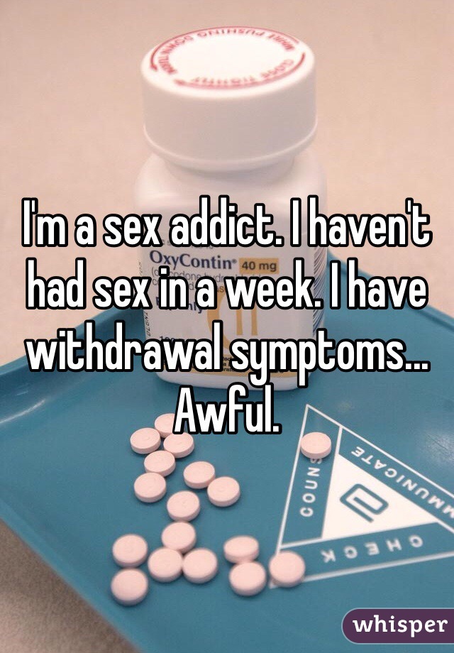 I'm a sex addict. I haven't had sex in a week. I have withdrawal symptoms... Awful.