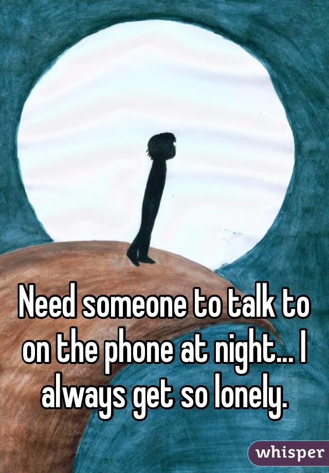 Need someone to talk to on the phone at night... I always get so lonely. 