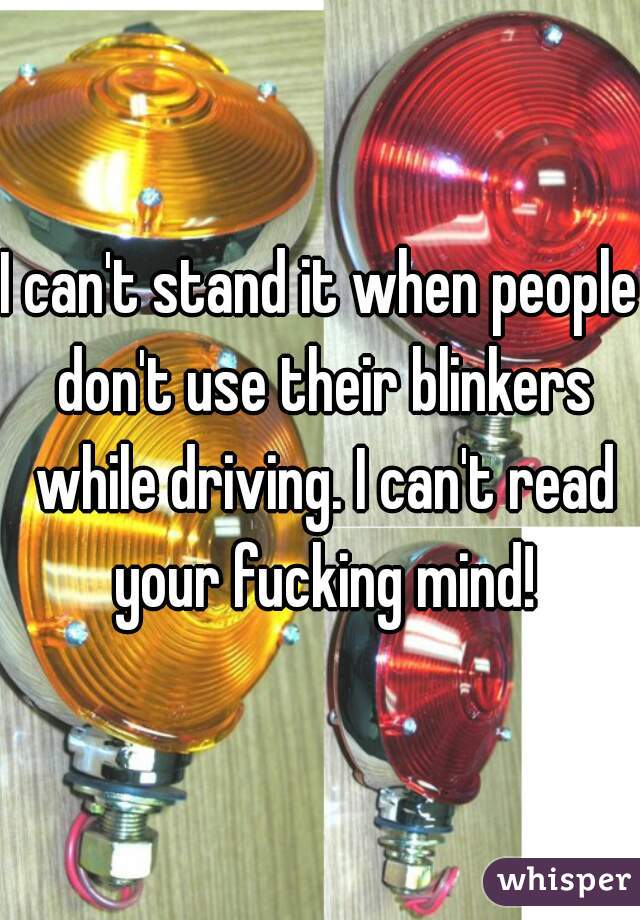 I can't stand it when people don't use their blinkers while driving. I can't read your fucking mind!