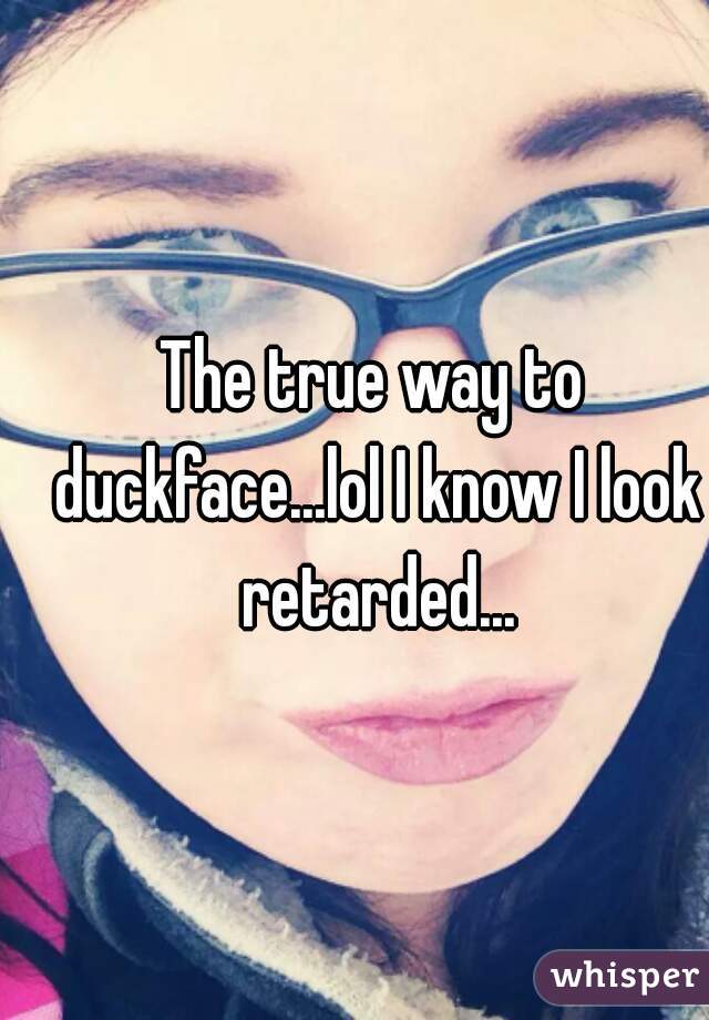 The true way to duckface...lol I know I look retarded...