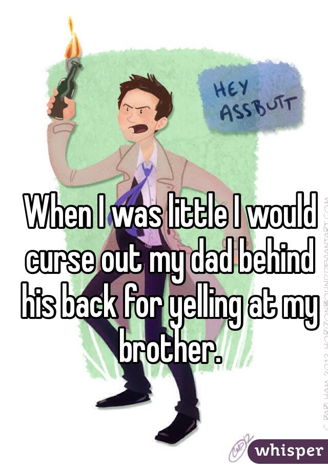 When I was little I would curse out my dad behind his back for yelling at my brother. 