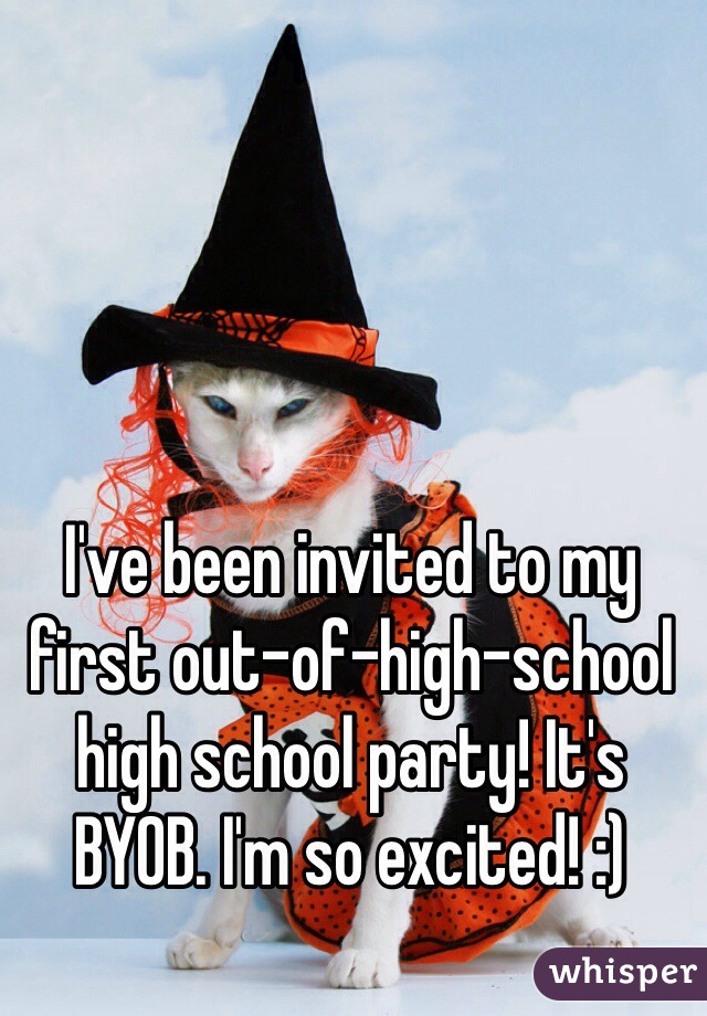I've been invited to my first out-of-high-school high school party! It's BYOB. I'm so excited! :)