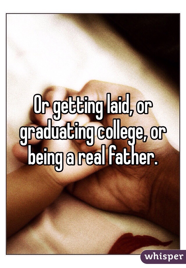 Or getting laid, or graduating college, or being a real father. 