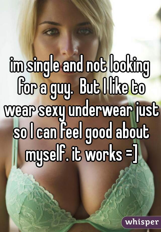 im single and not looking for a guy.  But I like to wear sexy underwear just so I can feel good about myself. it works =]