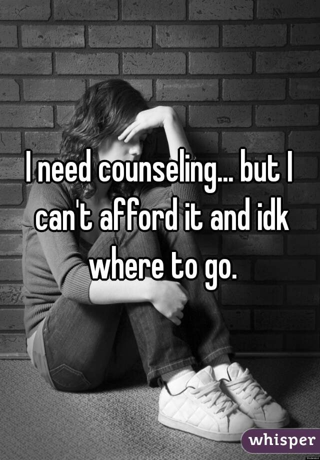 I need counseling... but I can't afford it and idk where to go.