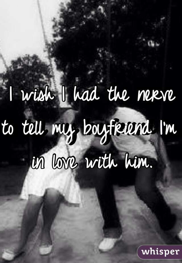 I wish I had the nerve to tell my boyfriend I'm in love with him.