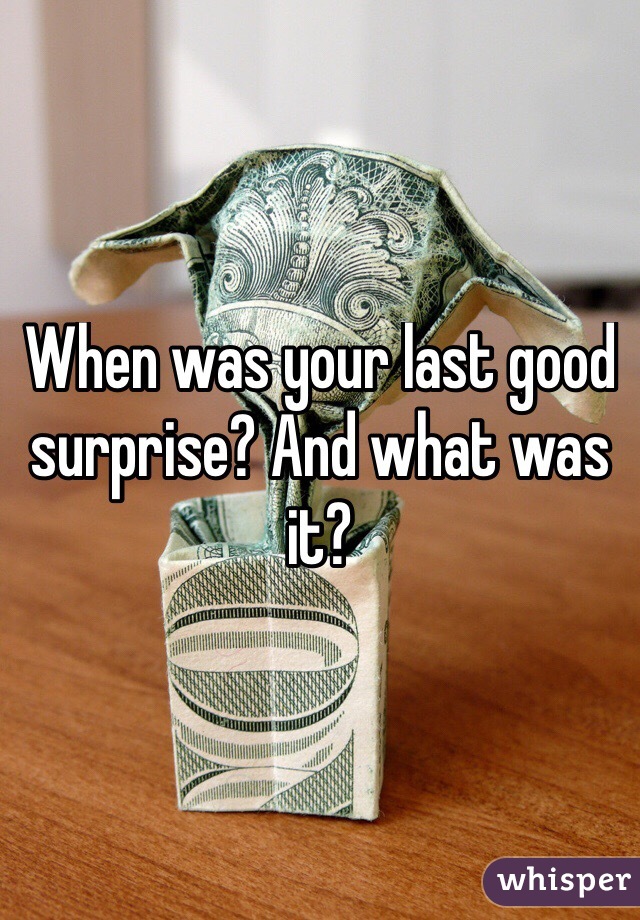 When was your last good surprise? And what was it?
