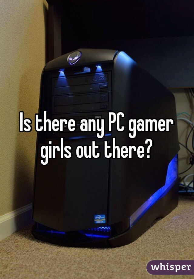 Is there any PC gamer girls out there?