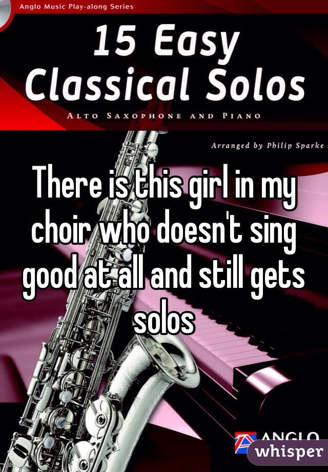There is this girl in my choir who doesn't sing good at all and still gets solos 