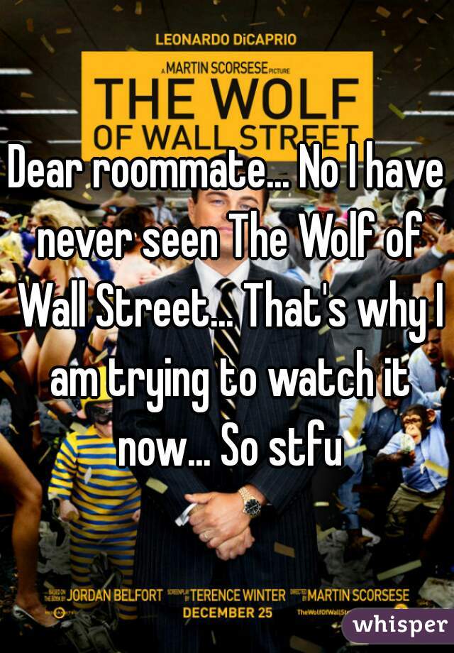 Dear roommate... No I have never seen The Wolf of Wall Street... That's why I am trying to watch it now... So stfu