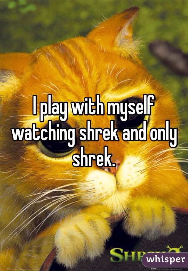 I play with myself watching shrek and only shrek.