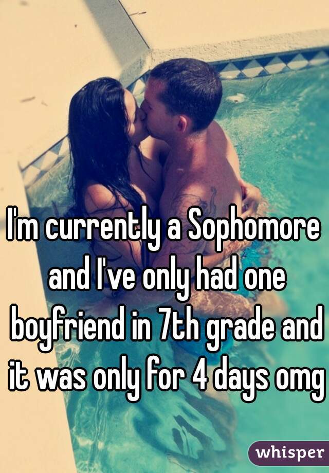 I'm currently a Sophomore and I've only had one boyfriend in 7th grade and it was only for 4 days omg