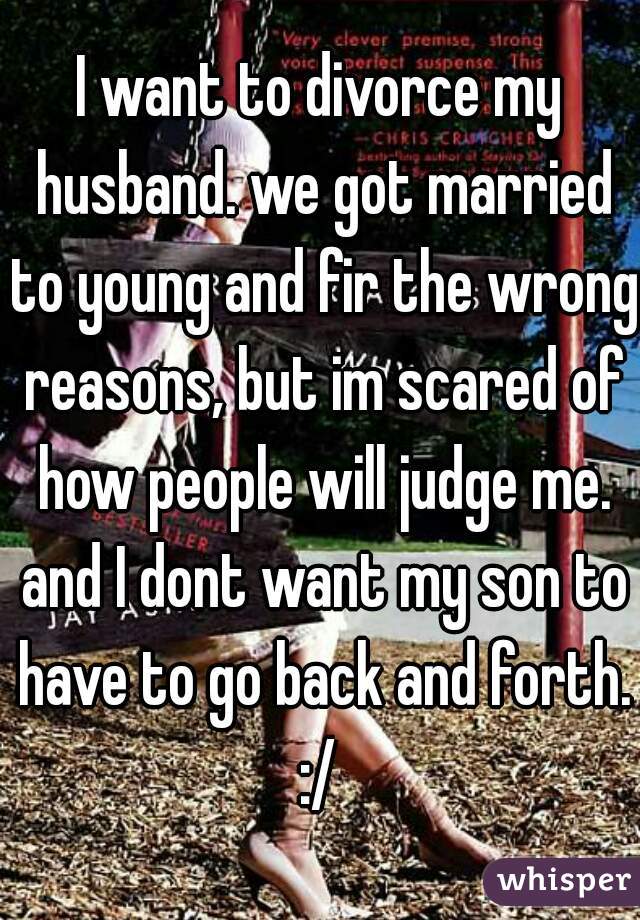 I want to divorce my husband. we got married to young and fir the wrong reasons, but im scared of how people will judge me. and I dont want my son to have to go back and forth. :/ 