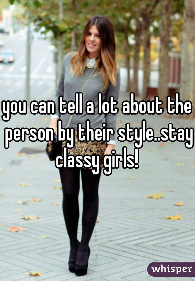 you can tell a lot about the person by their style..stay classy girls! 
