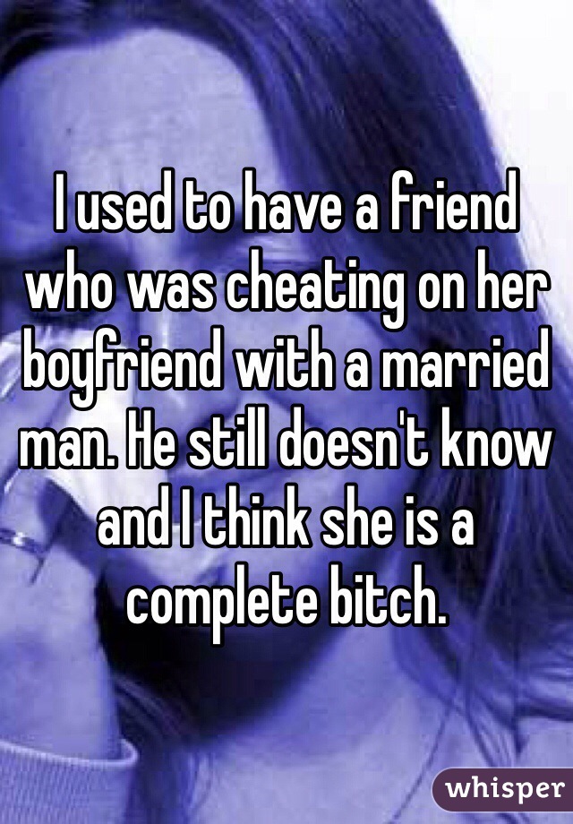 I used to have a friend who was cheating on her boyfriend with a married man. He still doesn't know and I think she is a complete bitch. 