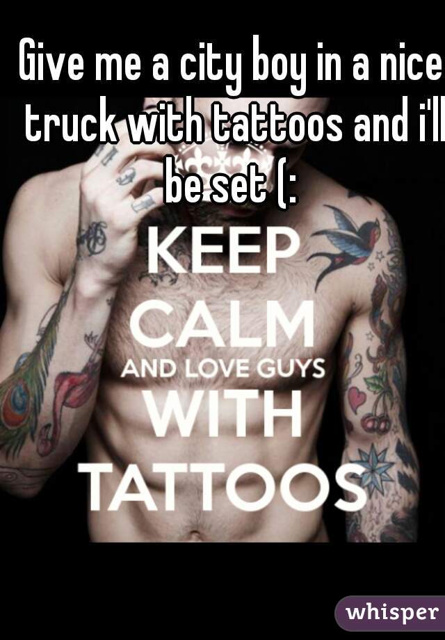 Give me a city boy in a nice truck with tattoos and i'll be set (: 