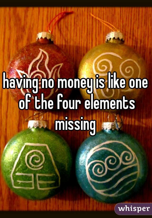 having no money is like one of the four elements missing 