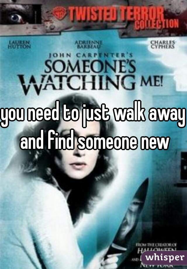 you need to just walk away and find someone new