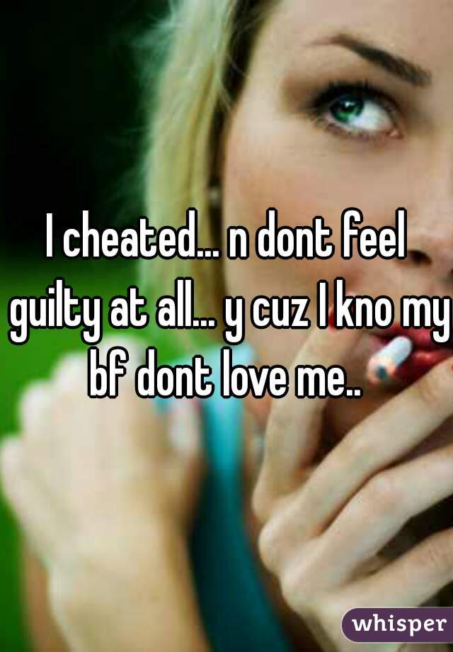 I cheated... n dont feel guilty at all... y cuz I kno my bf dont love me.. 