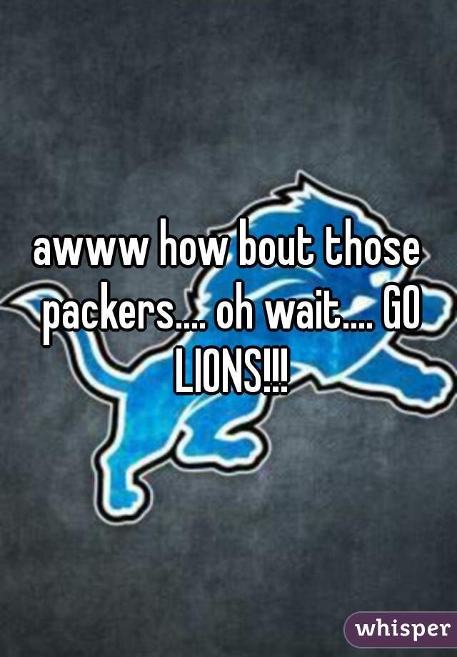 awww how bout those packers.... oh wait.... GO LIONS!!!