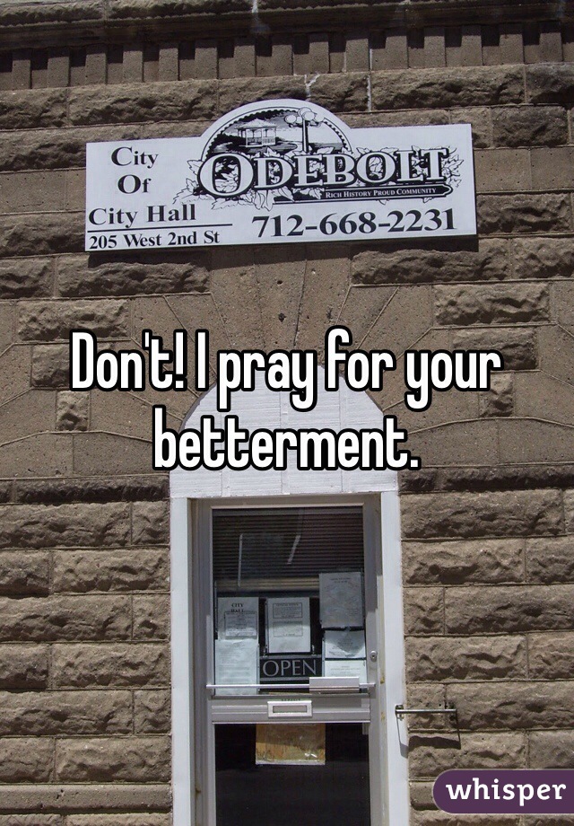 Don't! I pray for your betterment.