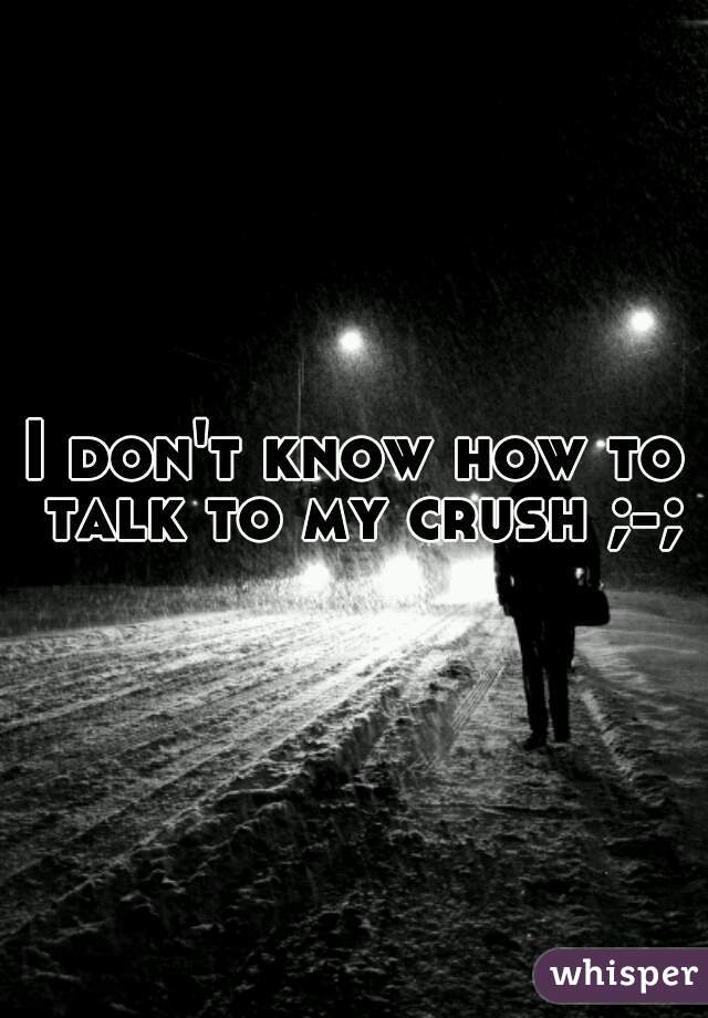 I don't know how to talk to my crush ;-;