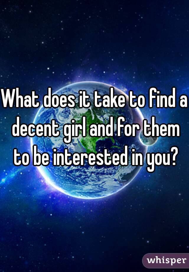What does it take to find a decent girl and for them to be interested in you?