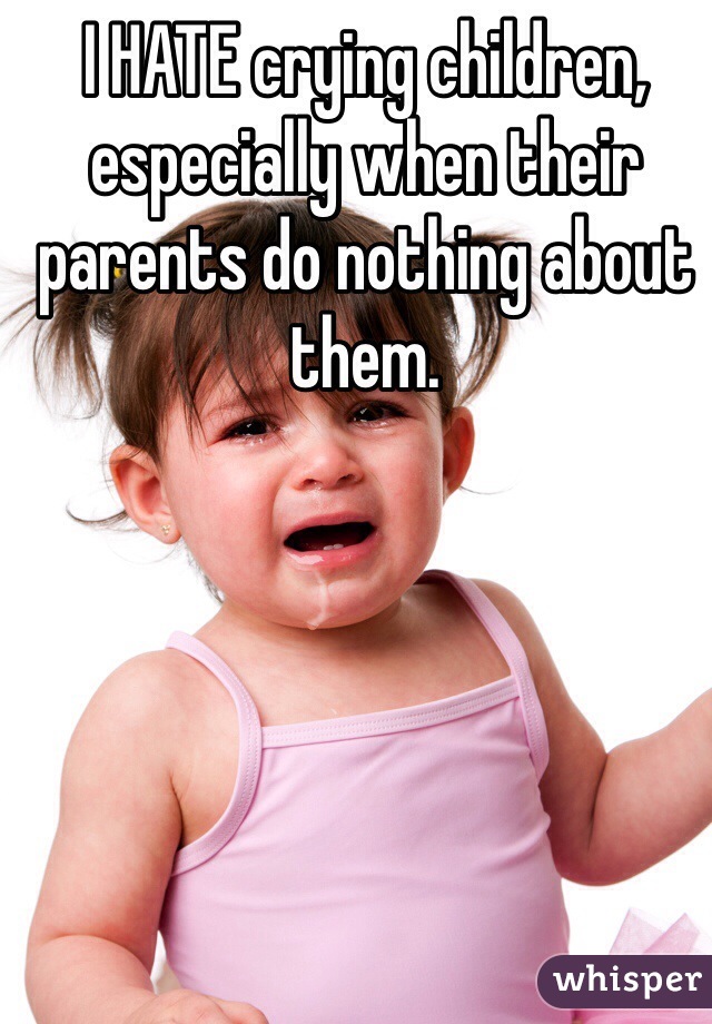 I HATE crying children, especially when their parents do nothing about them.