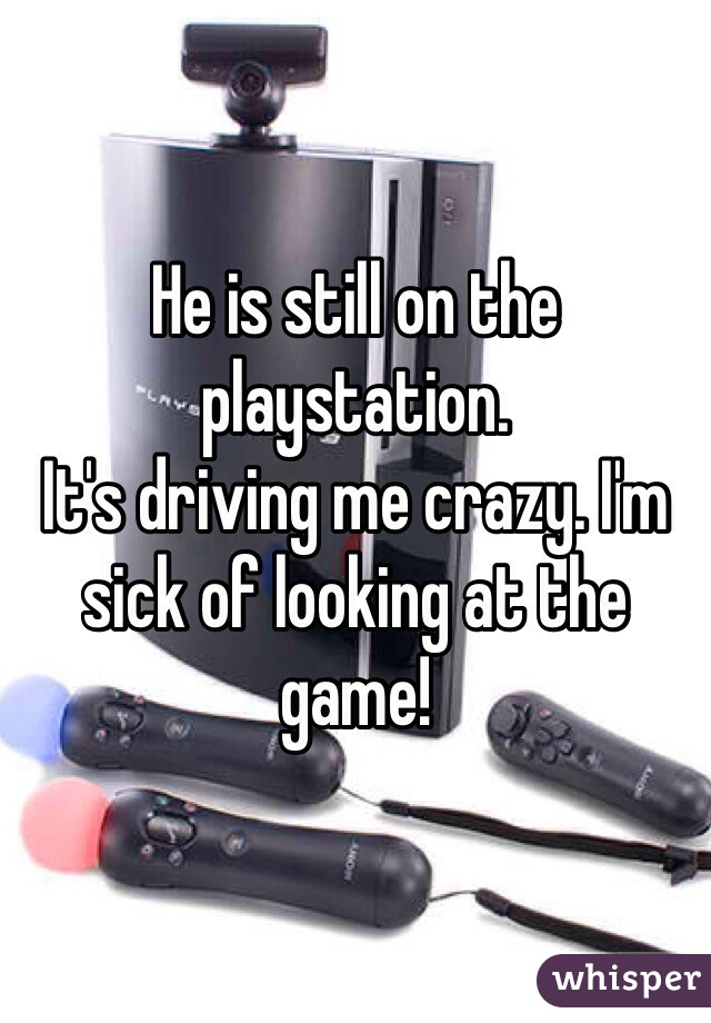He is still on the playstation. 
It's driving me crazy. I'm sick of looking at the game! 