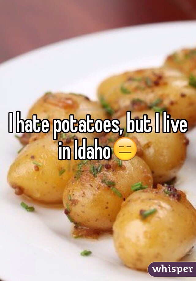 I hate potatoes, but I live in Idaho😑