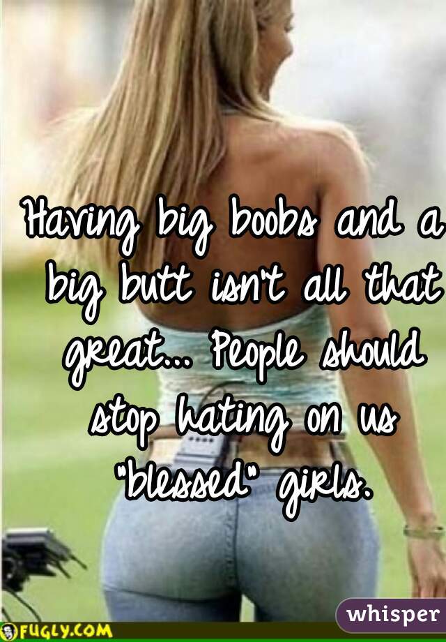 Having big boobs and a big butt isn't all that great... People should stop hating on us "blessed" girls.