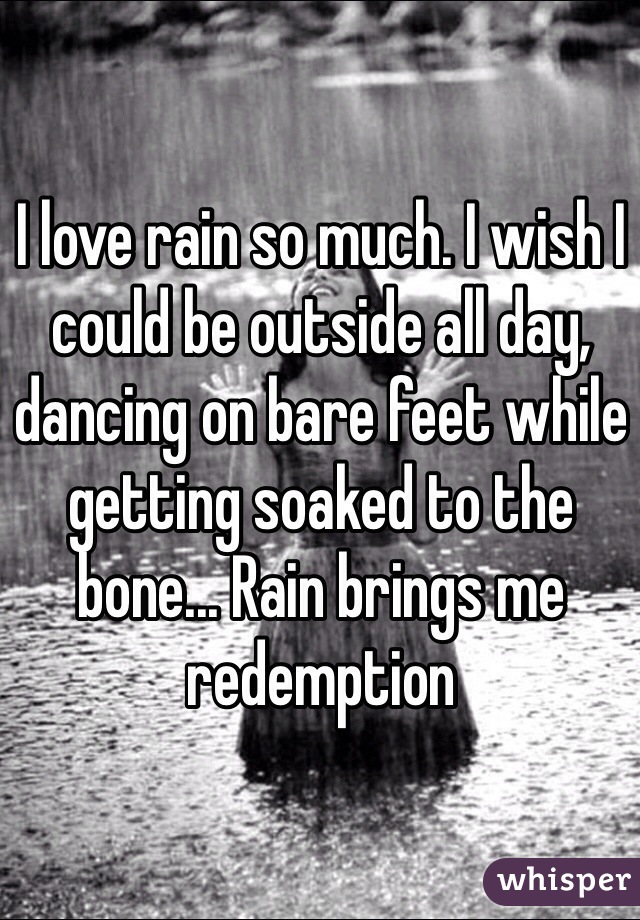 I love rain so much. I wish I could be outside all day, dancing on bare feet while getting soaked to the bone... Rain brings me redemption