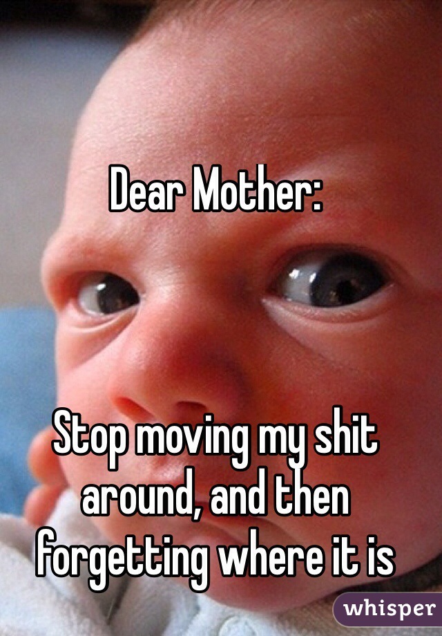 Dear Mother:



Stop moving my shit around, and then forgetting where it is
