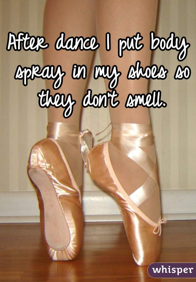 After dance I put body spray in my shoes so they don't smell.