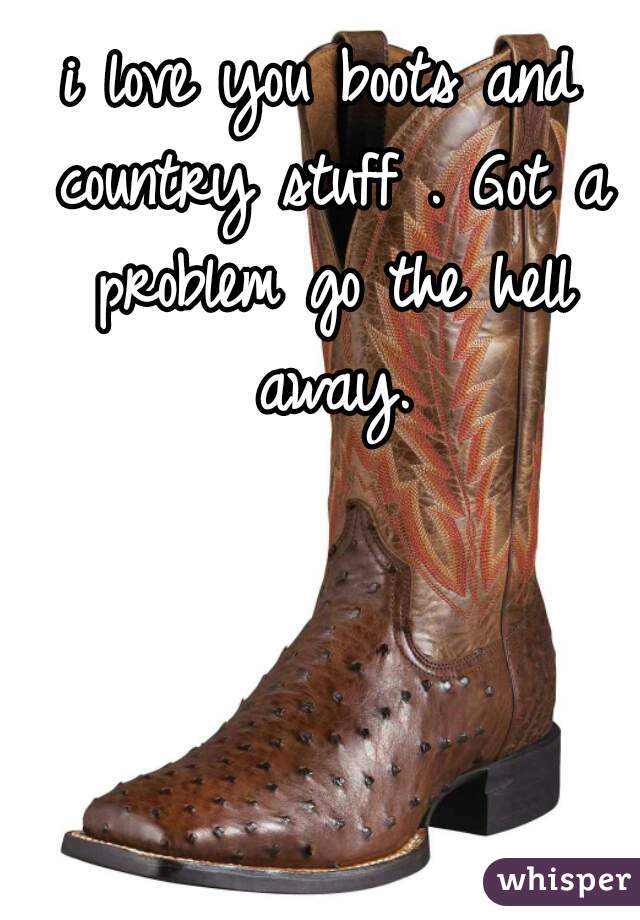 i love you boots and country stuff . Got a problem go the hell away.