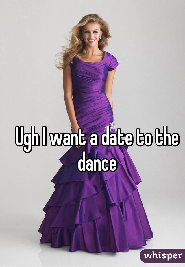 Ugh I want a date to the dance
