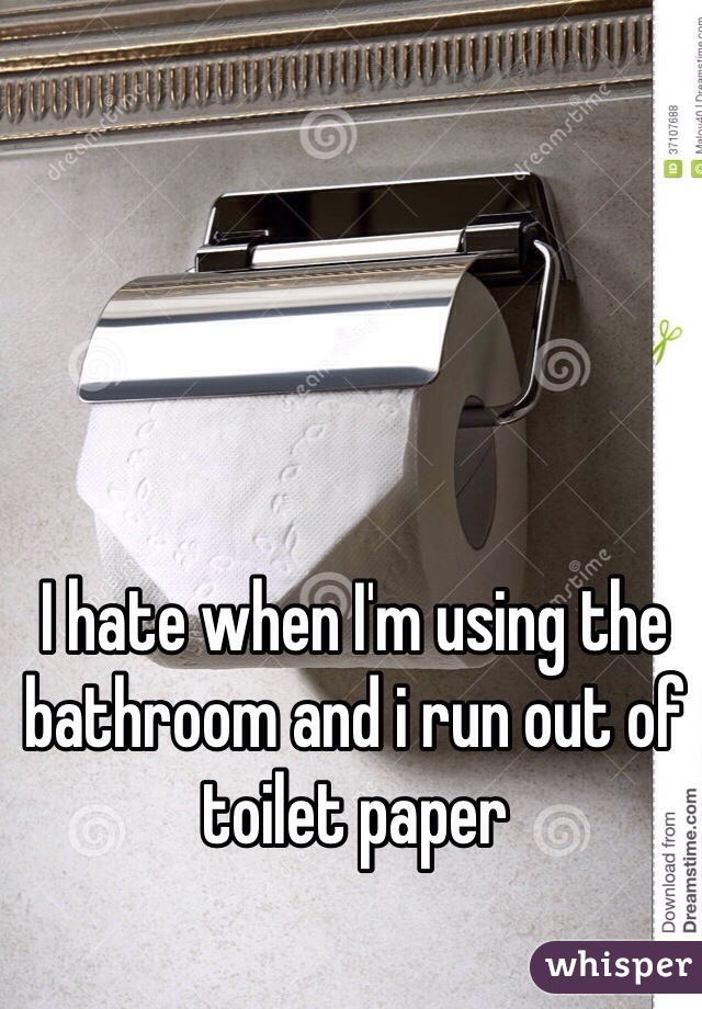 I hate when I'm using the bathroom and i run out of toilet paper