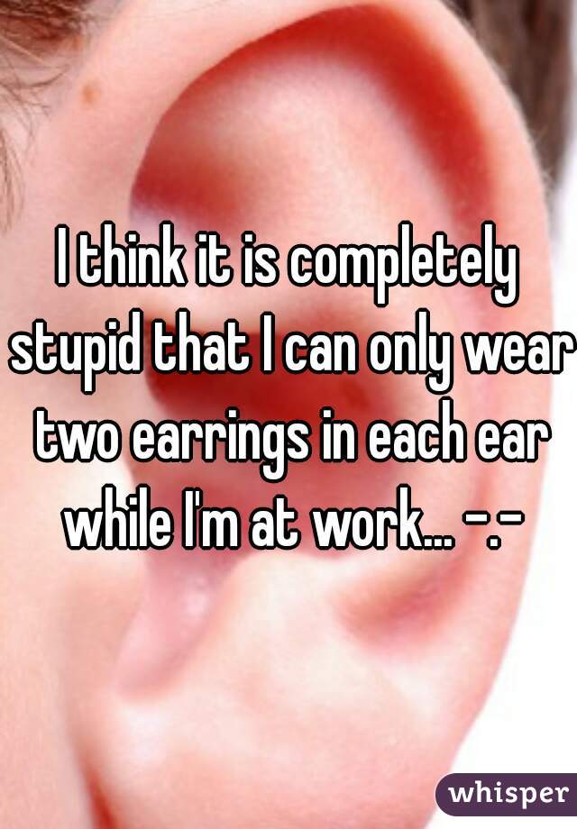 I think it is completely stupid that I can only wear two earrings in each ear while I'm at work... -.-