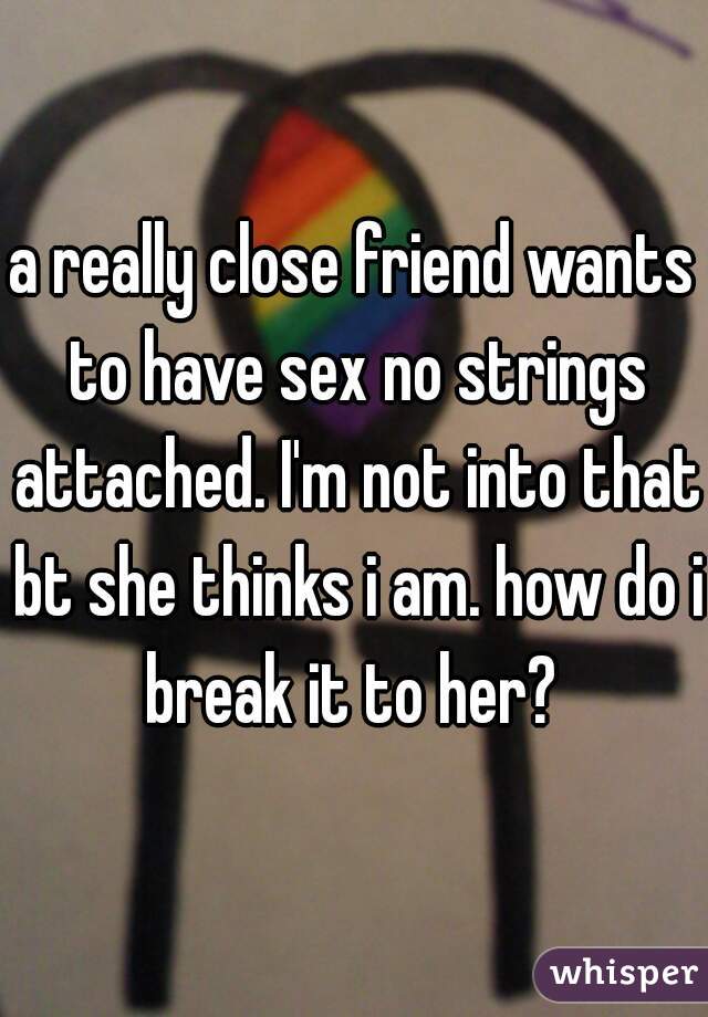 a really close friend wants to have sex no strings attached. I'm not into that bt she thinks i am. how do i break it to her? 