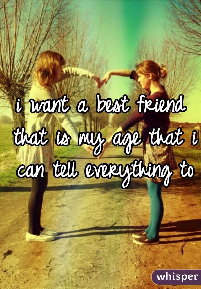 i want a best friend that is my age that i can tell everything to