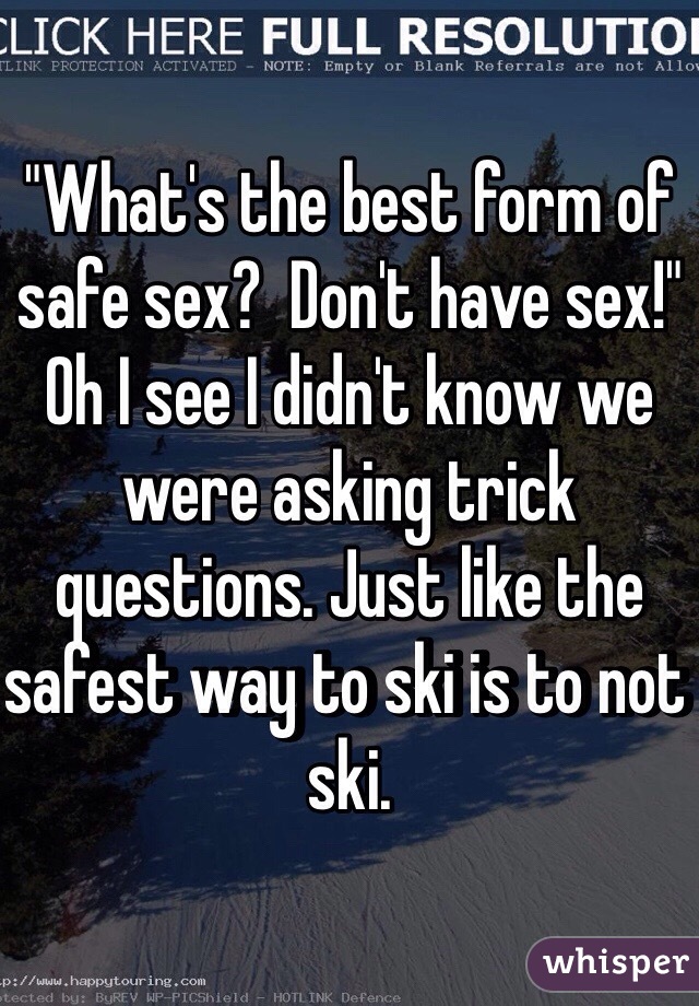 "What's the best form of safe sex?  Don't have sex!" Oh I see I didn't know we were asking trick questions. Just like the safest way to ski is to not ski. 
