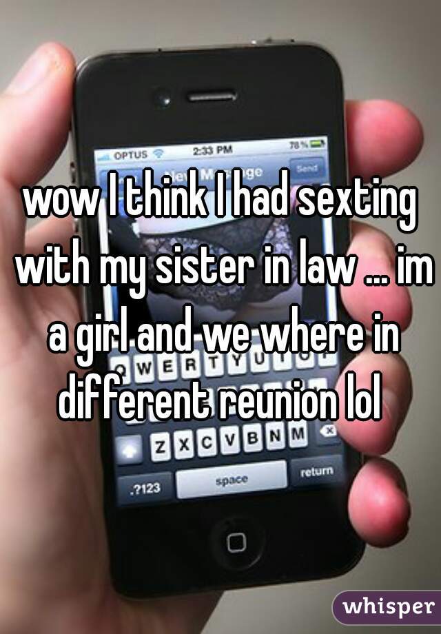 wow I think I had sexting with my sister in law ... im a girl and we where in different reunion lol 