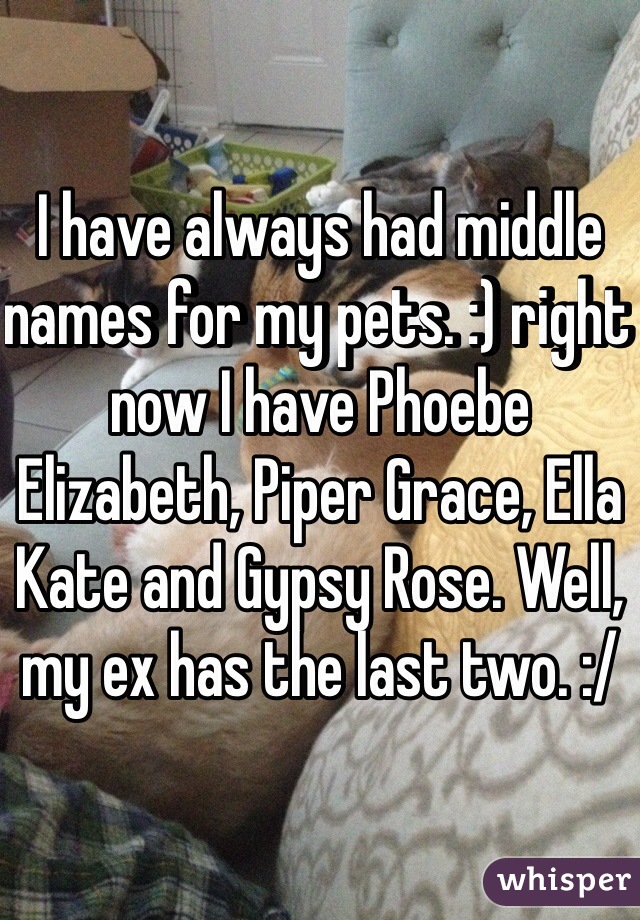 I have always had middle names for my pets. :) right now I have Phoebe Elizabeth, Piper Grace, Ella Kate and Gypsy Rose. Well, my ex has the last two. :/