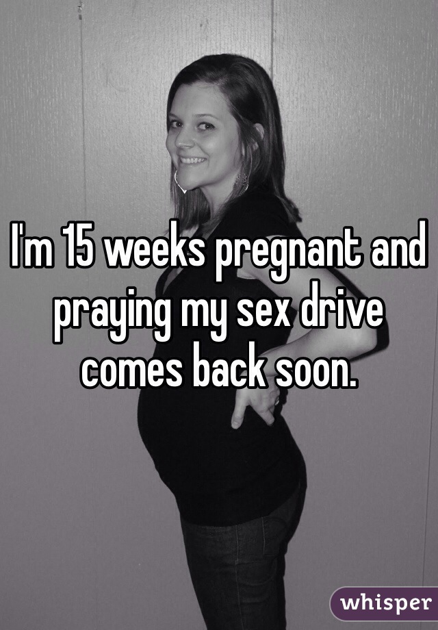 I'm 15 weeks pregnant and praying my sex drive comes back soon.
