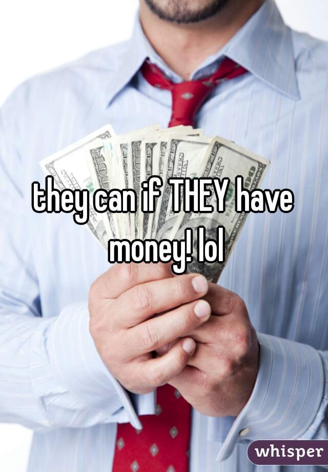 they can if THEY have money! lol