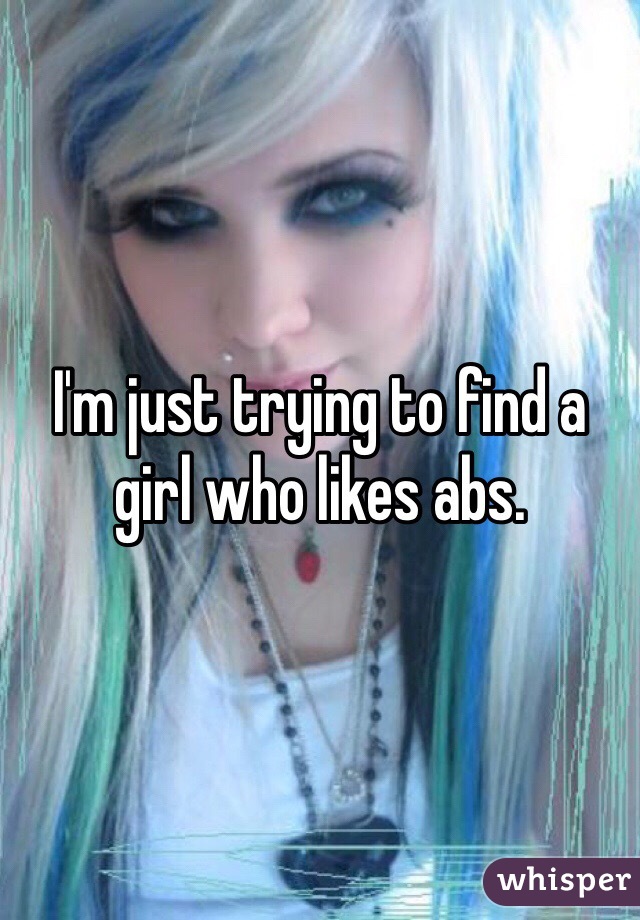 I'm just trying to find a girl who likes abs. 