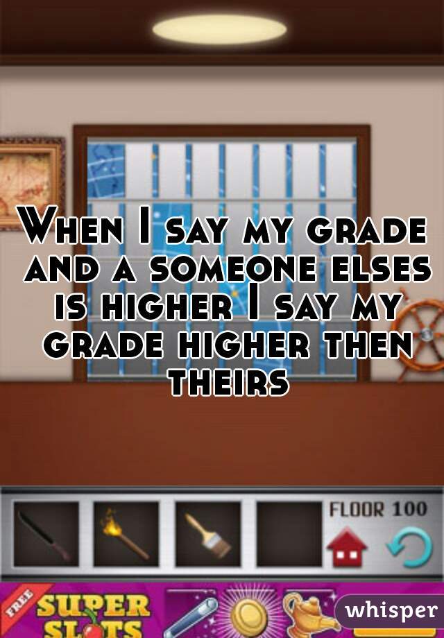 When I say my grade and a someone elses is higher I say my grade higher then theirs