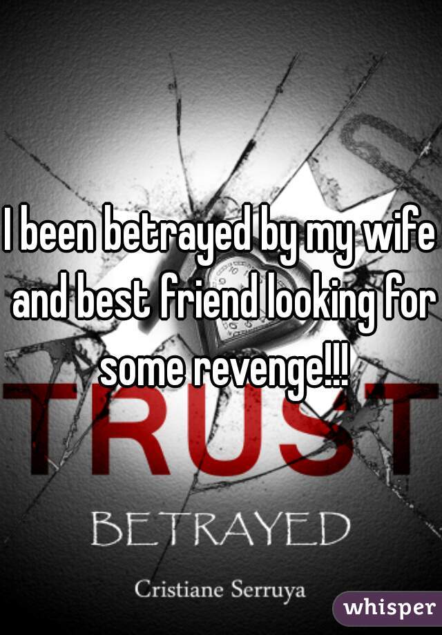 I been betrayed by my wife and best friend looking for some revenge!!!