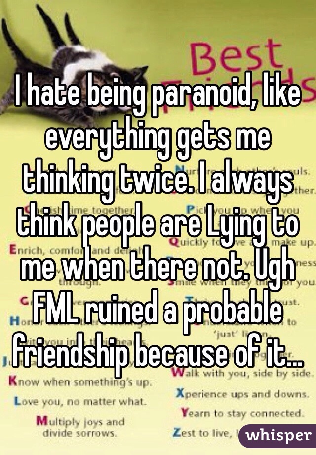 I hate being paranoid, like everything gets me thinking twice. I always think people are Lying to me when there not. Ugh FML ruined a probable friendship because of it...
